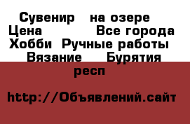 Сувенир “ на озере“ › Цена ­ 1 250 - Все города Хобби. Ручные работы » Вязание   . Бурятия респ.